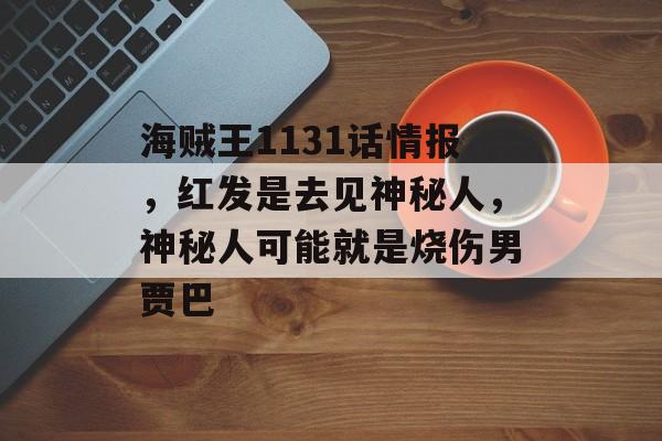 海贼王1131话情报，红发是去见神秘人，神秘人可能就是烧伤男贾巴-第1张图片-