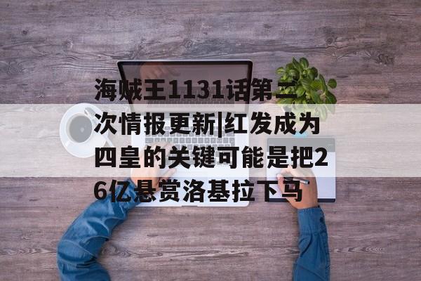 海贼王1131话第二次情报更新|红发成为四皇的关键可能是把26亿悬赏洛基拉下马-第1张图片-