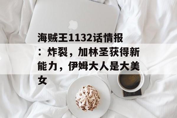 海贼王1132话情报：炸裂，加林圣获得新能力，伊姆大人是大美女-第1张图片-