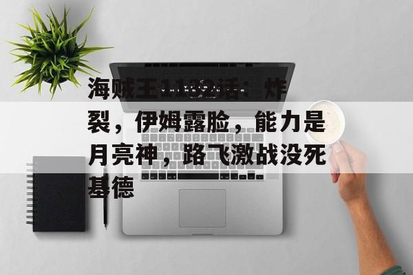 海贼王1132话：炸裂，伊姆露脸，能力是月亮神，路飞激战没死基德-第1张图片-