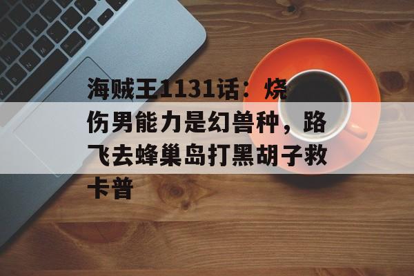 海贼王1131话：烧伤男能力是幻兽种，路飞去蜂巢岛打黑胡子救卡普-第1张图片-