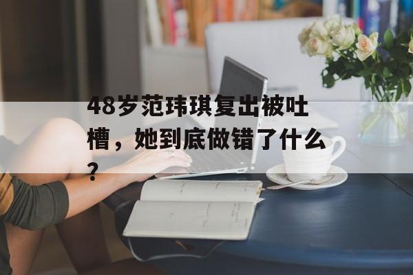 48岁范玮琪复出被吐槽，她到底做错了什么？-第1张图片-