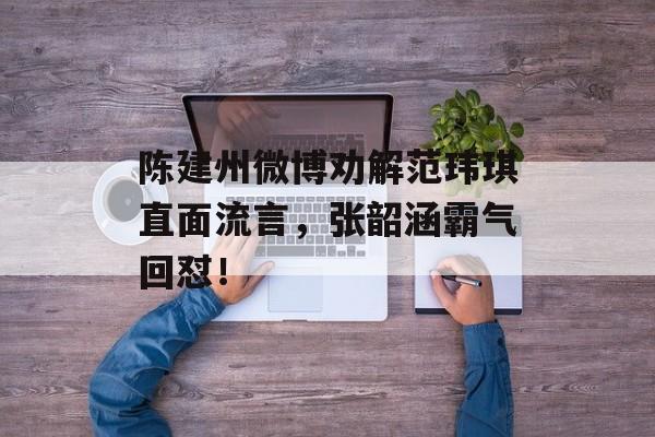 陈建州微博劝解范玮琪直面流言，张韶涵霸气回怼！-第1张图片-