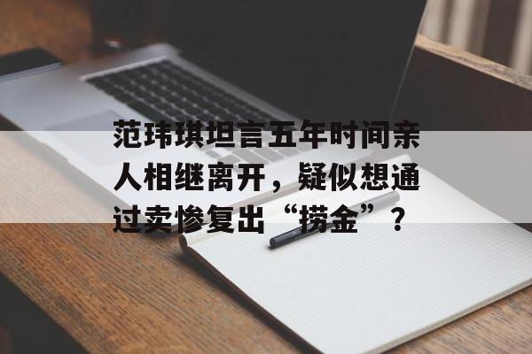 范玮琪坦言五年时间亲人相继离开，疑似想通过卖惨复出“捞金”？-第1张图片-