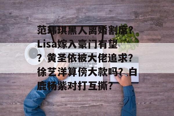 范玮琪黑人离婚割席？Lisa嫁入豪门有望？黄圣依被大佬追求？徐艺洋算傍大款吗？白鹿杨紫对打互撕？-第1张图片-