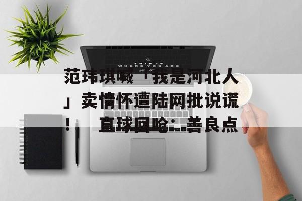 范玮琪喊「我是河北人」卖情怀遭陆网批说谎！　直球回呛：善良点-第1张图片-
