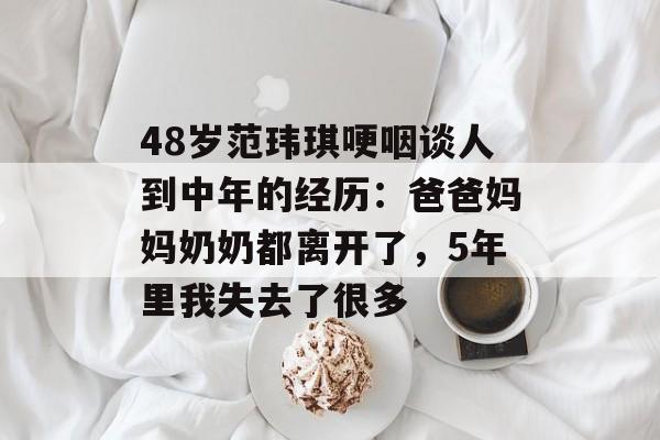 48岁范玮琪哽咽谈人到中年的经历：爸爸妈妈奶奶都离开了，5年里我失去了很多-第1张图片-