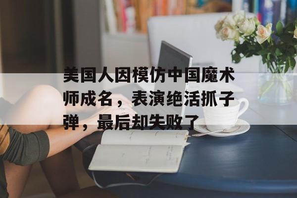 美国人因模仿中国魔术师成名，表演绝活抓子弹，最后却失败了-第1张图片-