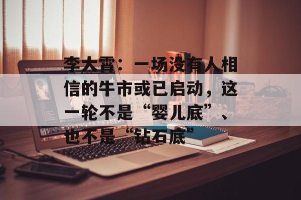 李大霄：一场没有人相信的牛市或已启动，这一轮不是“婴儿底”、也不是“钻石底”-第1张图片-