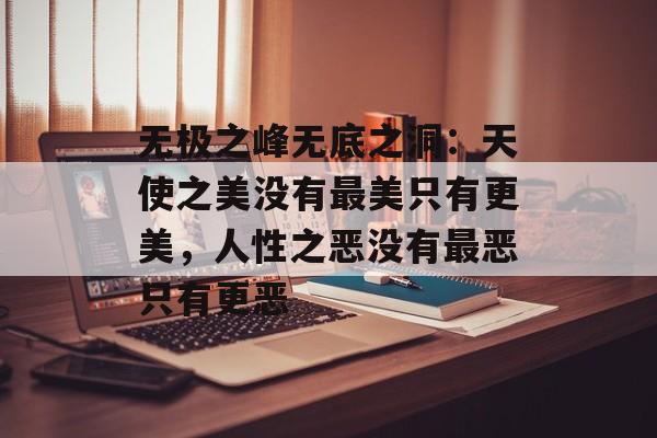 无极之峰无底之洞：天使之美没有最美只有更美，人性之恶没有最恶只有更恶-第1张图片-