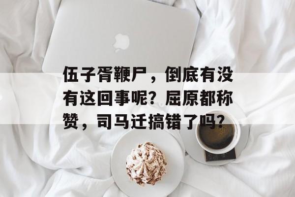 伍子胥鞭尸，倒底有没有这回事呢？屈原都称赞，司马迁搞错了吗？-第1张图片-