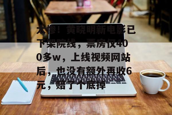 太惨！黄晓明新电影已下架院线，票房仅400多w，上线视频网站后，也没有额外再收6元，赔了个底掉-第1张图片-