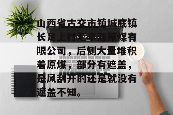 山西省古交市镇城底镇长足上村汇丰源原煤有限公司，后侧大量堆积着原煤，部分有遮盖，是风刮开的还是就没有遮盖不知。-第1张图片-