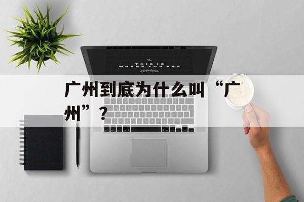 广州到底为什么叫“广州”？-第1张图片-