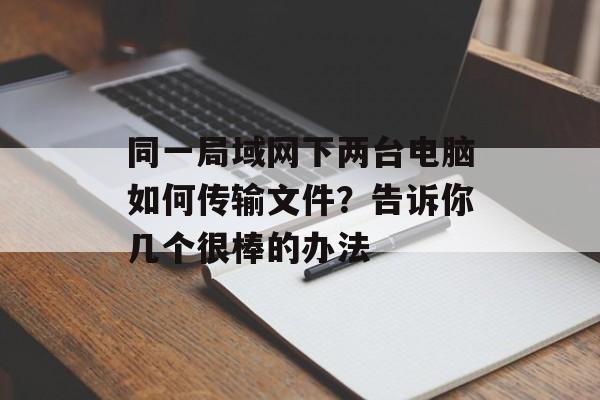 同一局域网下两台电脑如何传输文件？告诉你几个很棒的办法-第1张图片-