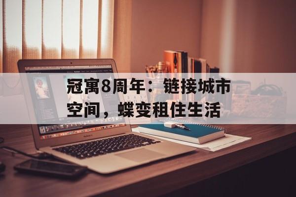 冠寓8周年：链接城市空间，蝶变租住生活-第1张图片-
