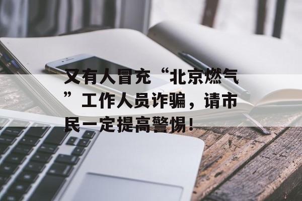 又有人冒充“北京燃气”工作人员诈骗，请市民一定提高警惕！-第1张图片-