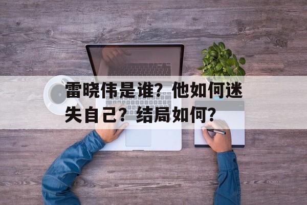 雷晓伟是谁？他如何迷失自己？结局如何？-第1张图片-