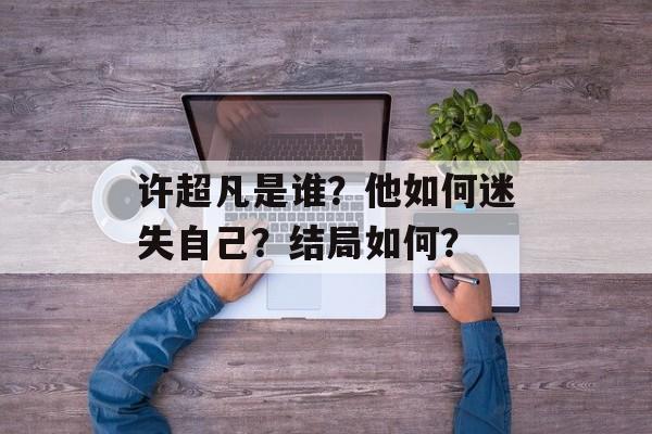 许超凡是谁？他如何迷失自己？结局如何？-第1张图片-