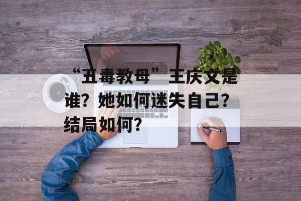 “五毒教母”王庆文是谁？她如何迷失自己？结局如何？-第1张图片-