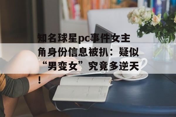 知名球星pc事件女主角身份信息被扒：疑似“男变女”究竟多逆天！-第1张图片-