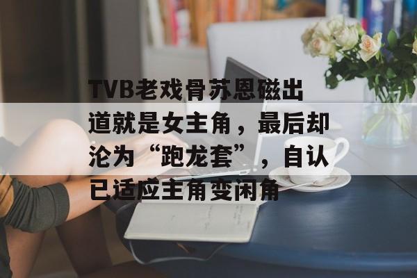 TVB老戏骨苏恩磁出道就是女主角，最后却沦为“跑龙套”，自认已适应主角变闲角-第1张图片-