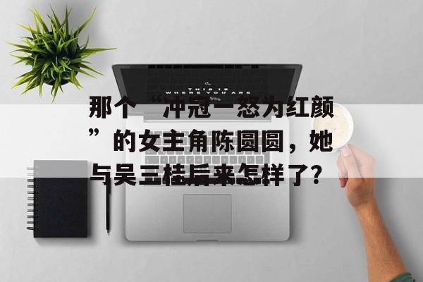 那个“冲冠一怒为红颜”的女主角陈圆圆，她与吴三桂后来怎样了？-第1张图片-