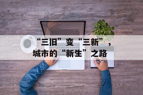 “三旧”变“三新”，城市的“新生”之路-第1张图片-