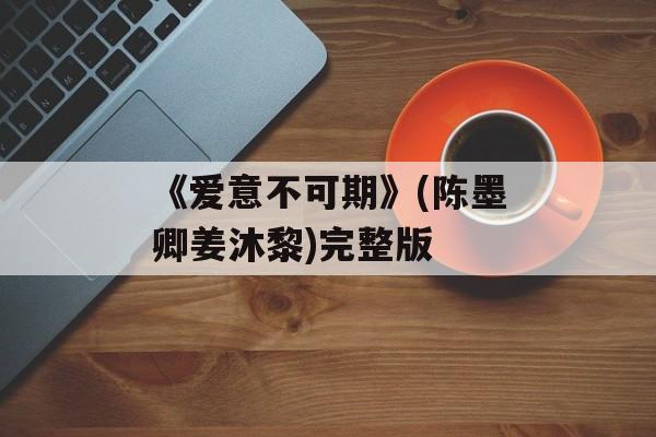 《爱意不可期》(陈墨卿姜沐黎)完整版-第1张图片-