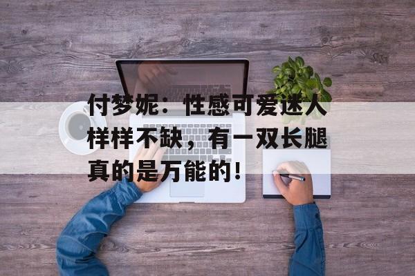付梦妮：性感可爱迷人样样不缺，有一双长腿真的是万能的！-第1张图片-