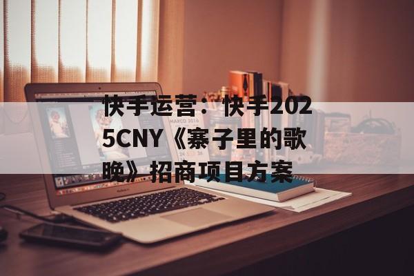 快手运营：快手2025CNY《寨子里的歌晚》招商项目方案-第1张图片-