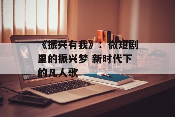 《振兴有我》：微短剧里的振兴梦 新时代下的凡人歌-第1张图片-