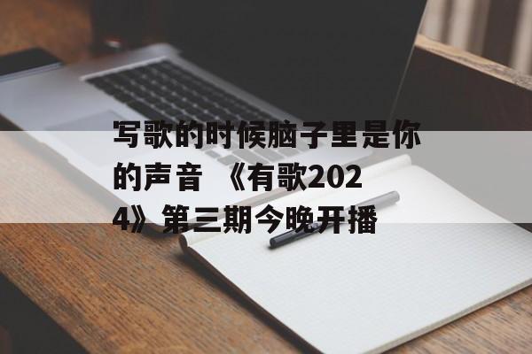 写歌的时候脑子里是你的声音 《有歌2024》第三期今晚开播-第1张图片-