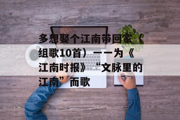 多想娶个江南带回家（组歌10首）一一为《江南时报》“文脉里的江南”而歌-第1张图片-