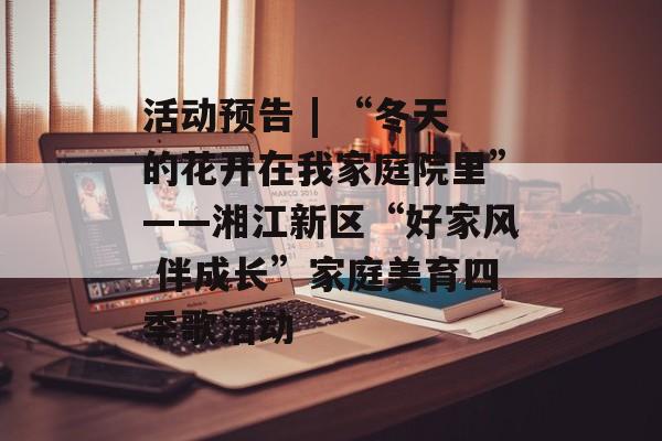 活动预告 | “冬天的花开在我家庭院里”——湘江新区“好家风 伴成长”家庭美育四季歌活动-第1张图片-