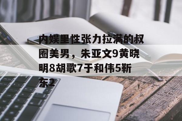 内娱里性张力拉满的叔圈美男，朱亚文9黄晓明8胡歌7于和伟5靳东2-第1张图片-