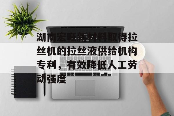 湖南宏旺新材料取得拉丝机的拉丝液供给机构专利，有效降低人工劳动强度-第1张图片-
