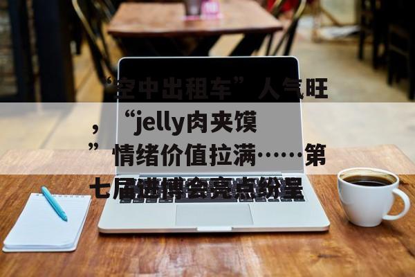 “空中出租车”人气旺，“jelly肉夹馍”情绪价值拉满……第七届进博会亮点纷呈-第1张图片-