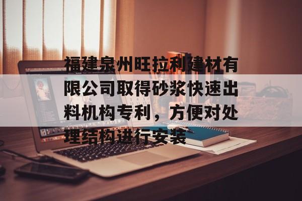 福建泉州旺拉利建材有限公司取得砂浆快速出料机构专利，方便对处理结构进行安装-第1张图片-