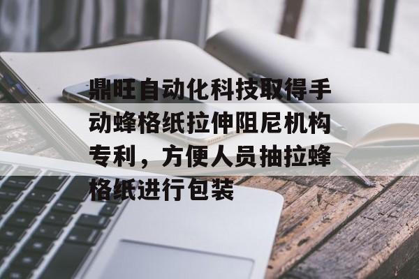 鼎旺自动化科技取得手动蜂格纸拉伸阻尼机构专利，方便人员抽拉蜂格纸进行包装-第1张图片-