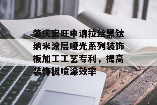 肇庆宏旺申请拉丝黑钛纳米涂层哑光系列装饰板加工工艺专利，提高装饰板喷涂效率-第1张图片-
