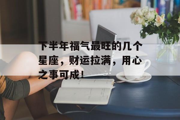 下半年福气最旺的几个星座，财运拉满，用心之事可成！-第1张图片-