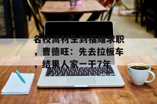 名校高材生到福耀求职，曹德旺：先去拉板车，结果人家一干7年-第1张图片-