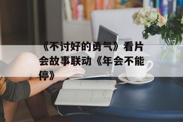 《不讨好的勇气》看片会故事联动《年会不能停》-第1张图片-