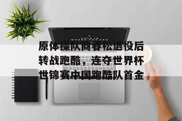 原体操队商春松退役后转战跑酷，连夺世界杯世锦赛中国跑酷队首金-第1张图片-