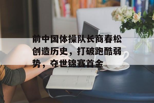 前中国体操队长商春松创造历史，打破跑酷弱势，夺世锦赛首金-第1张图片-