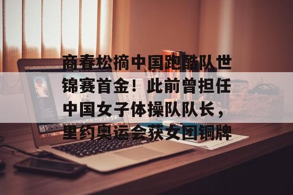 商春松摘中国跑酷队世锦赛首金！此前曾担任中国女子体操队队长，里约奥运会获女团铜牌-第1张图片-