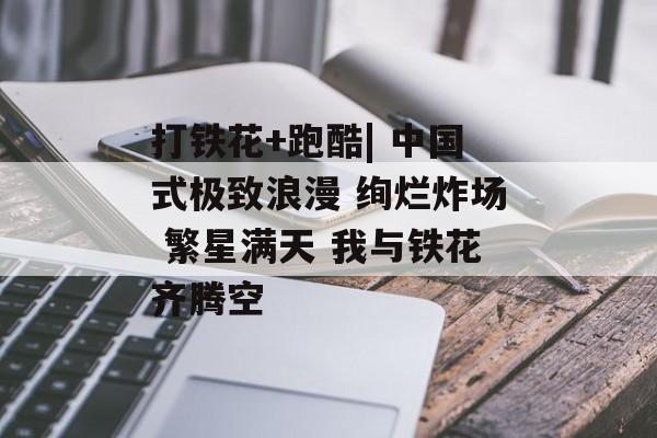 打铁花+跑酷| 中国式极致浪漫 绚烂炸场 繁星满天 我与铁花齐腾空-第1张图片-