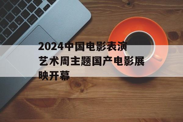 2024中国电影表演艺术周主题国产电影展映开幕-第1张图片-