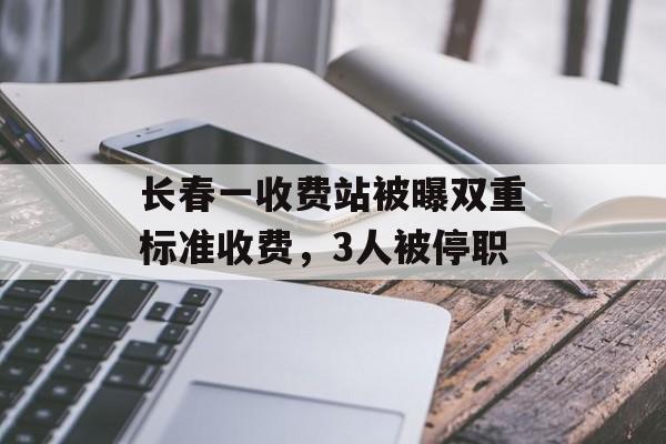 长春一收费站被曝双重标准收费，3人被停职-第1张图片-